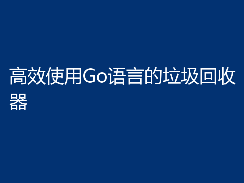 高效使用Go语言的垃圾回收器