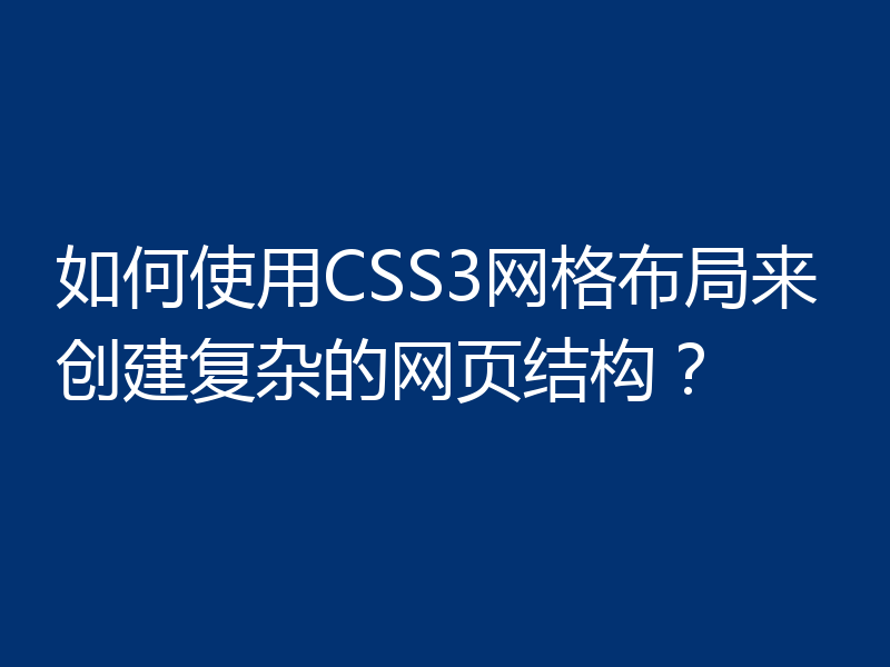 如何使用CSS3网格布局来创建复杂的网页结构？
