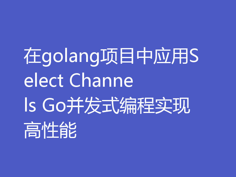 在golang项目中应用Select Channels Go并发式编程实现高性能