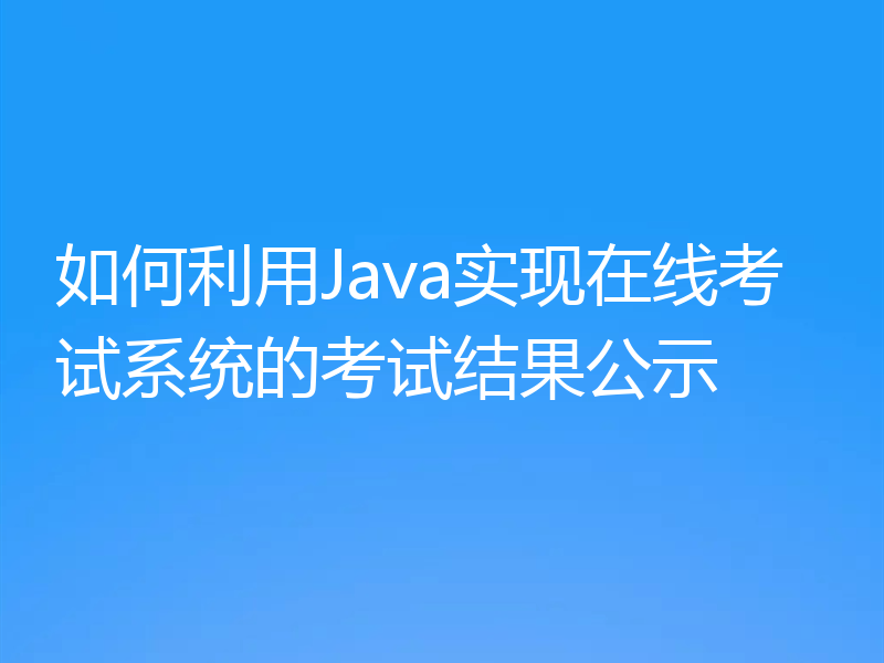 如何利用Java实现在线考试系统的考试结果公示