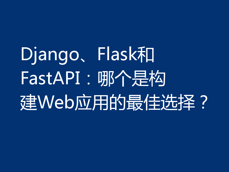 Django、Flask和FastAPI：哪个是构建Web应用的最佳选择？