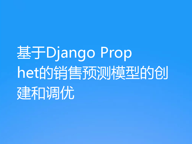 基于Django Prophet的销售预测模型的创建和调优