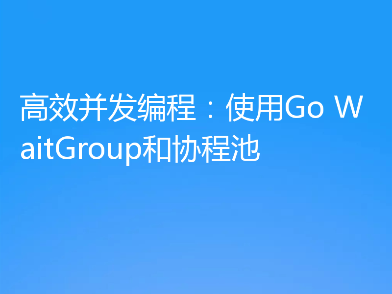高效并发编程：使用Go WaitGroup和协程池
