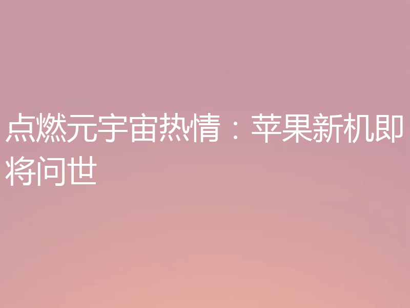 点燃元宇宙热情：苹果新机即将问世