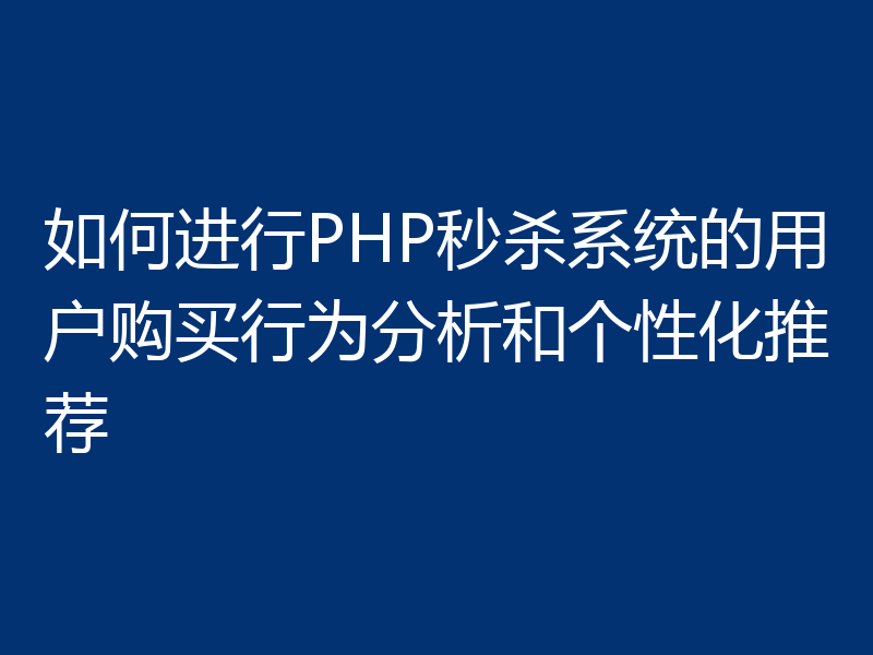 如何进行PHP秒杀系统的用户购买行为分析和个性化推荐
