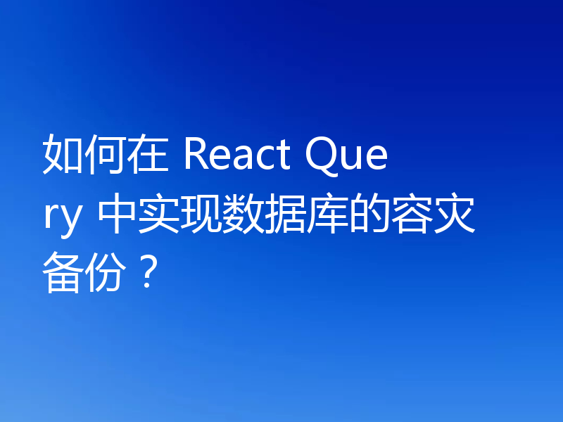如何在 React Query 中实现数据库的容灾备份？