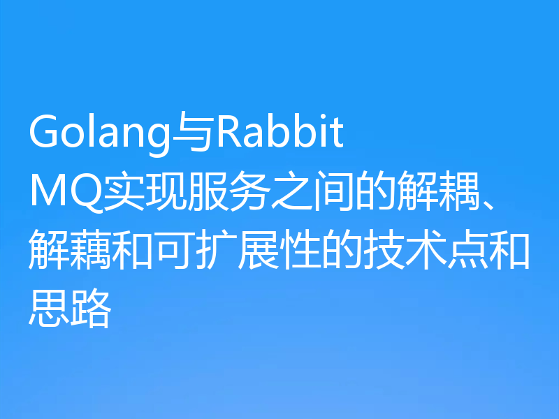 Golang与RabbitMQ实现服务之间的解耦、解藕和可扩展性的技术点和思路
