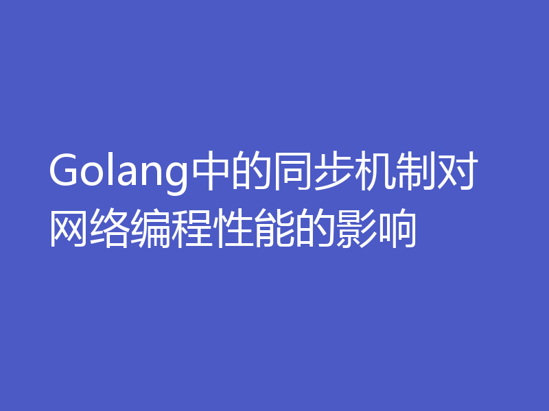 Golang中的同步机制对网络编程性能的影响