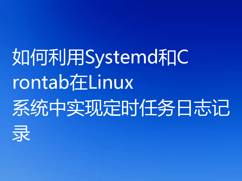 如何利用Systemd和Crontab在Linux系统中实现定时任务日志记录