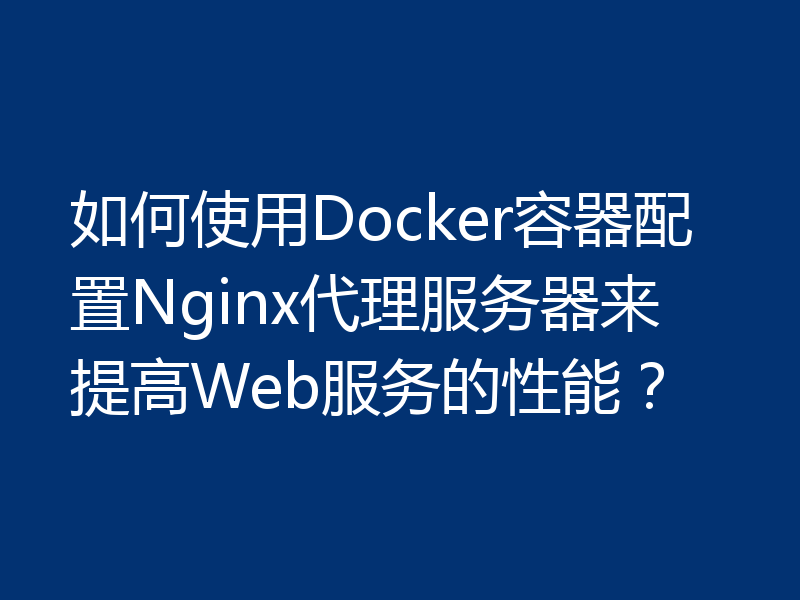 如何使用Docker容器配置Nginx代理服务器来提高Web服务的性能？