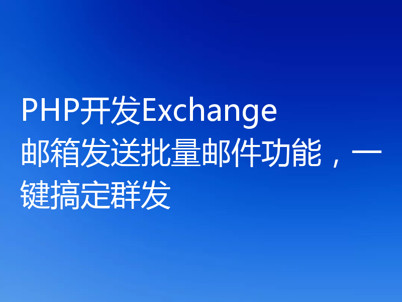 PHP开发Exchange邮箱发送批量邮件功能，一键搞定群发