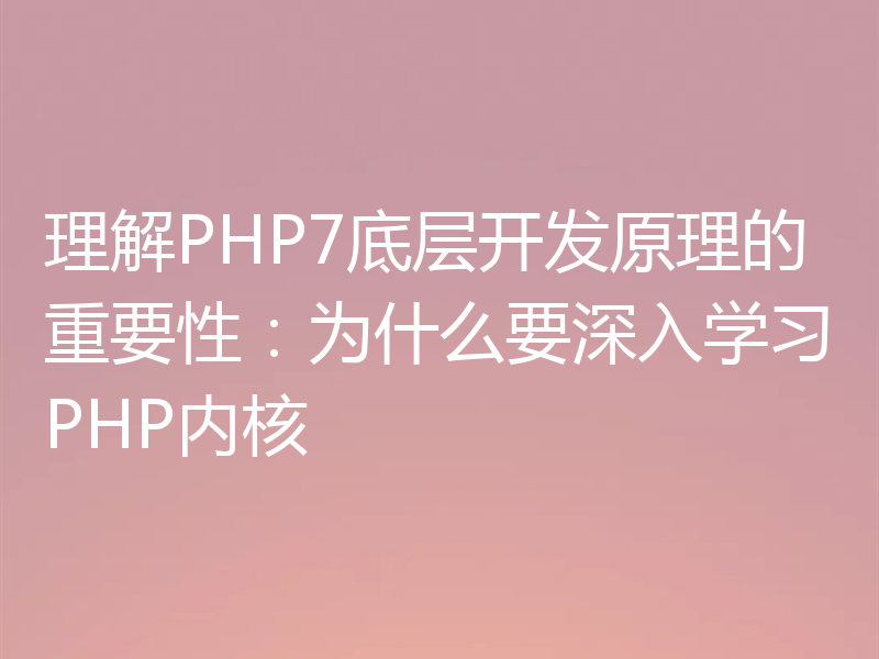 理解PHP7底层开发原理的重要性：为什么要深入学习PHP内核