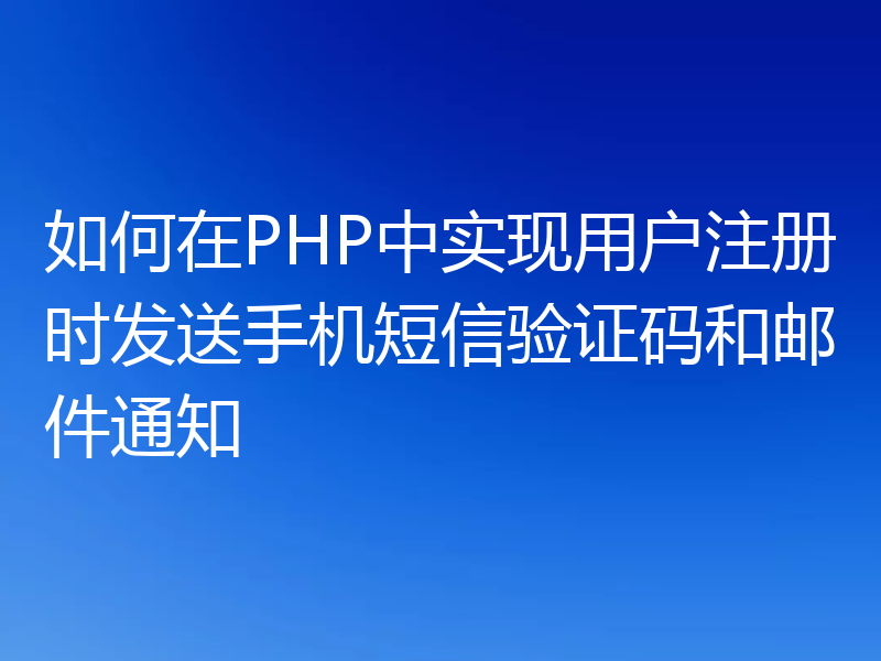 如何在PHP中实现用户注册时发送手机短信验证码和邮件通知