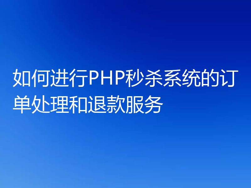 如何进行PHP秒杀系统的订单处理和退款服务