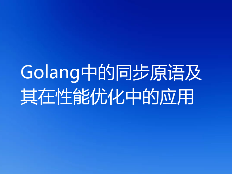 Golang中的同步原语及其在性能优化中的应用