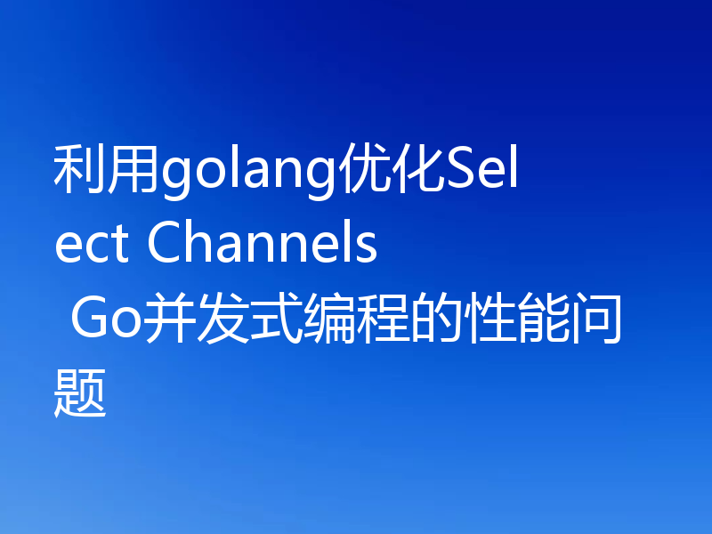 利用golang优化Select Channels Go并发式编程的性能问题
