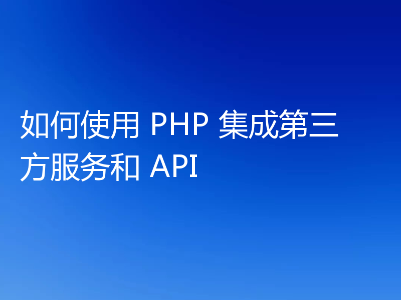 如何使用 PHP 集成第三方服务和 API