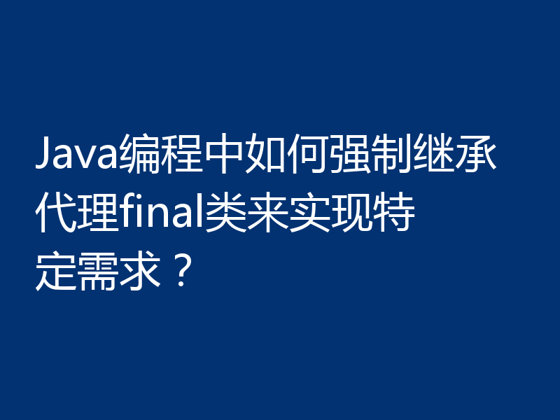 Java编程中如何强制继承代理final类来实现特定需求？