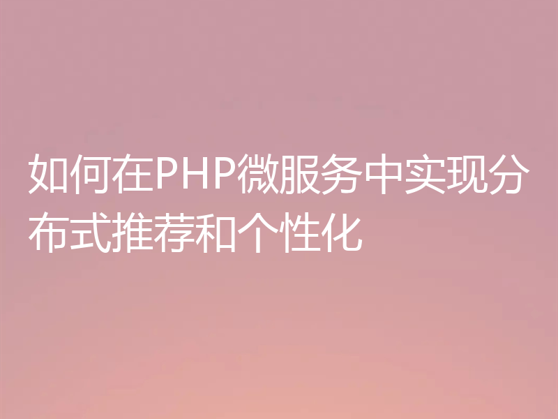 如何在PHP微服务中实现分布式推荐和个性化