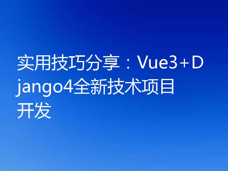 实用技巧分享：Vue3+Django4全新技术项目开发