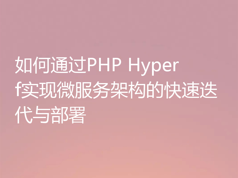 如何通过PHP Hyperf实现微服务架构的快速迭代与部署