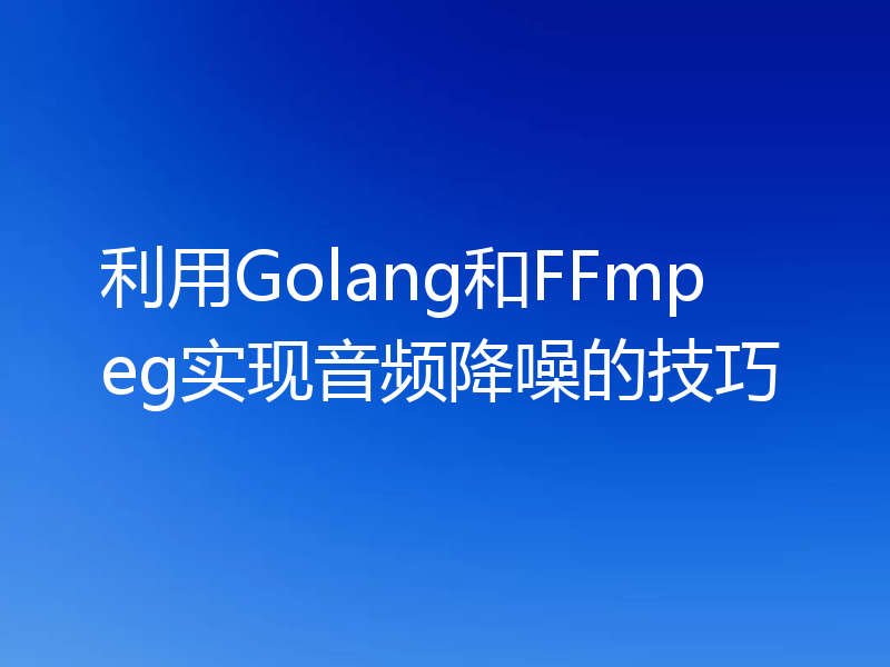 利用Golang和FFmpeg实现音频降噪的技巧