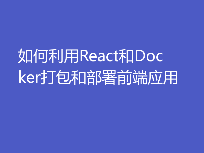 如何利用React和Docker打包和部署前端应用