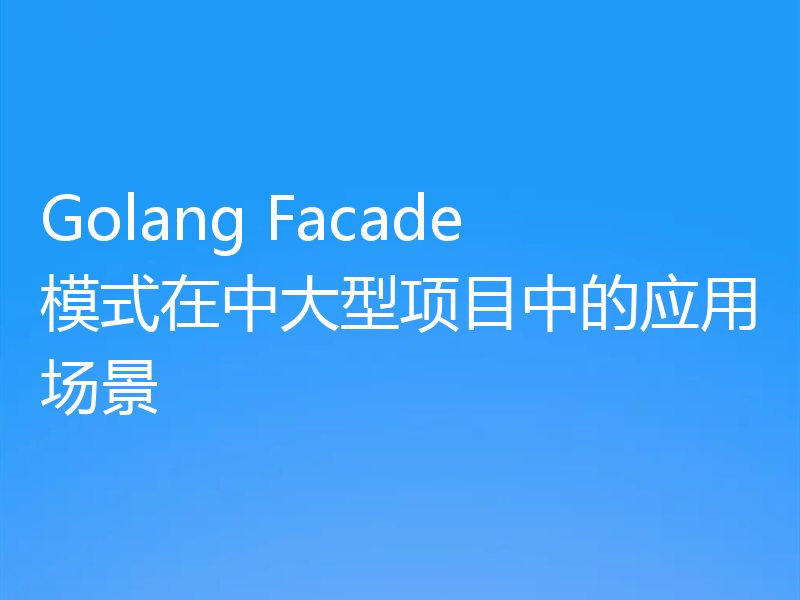 Golang Facade模式在中大型项目中的应用场景