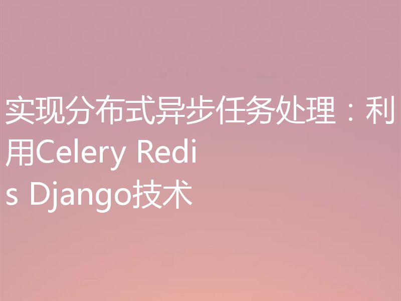 实现分布式异步任务处理：利用Celery Redis Django技术