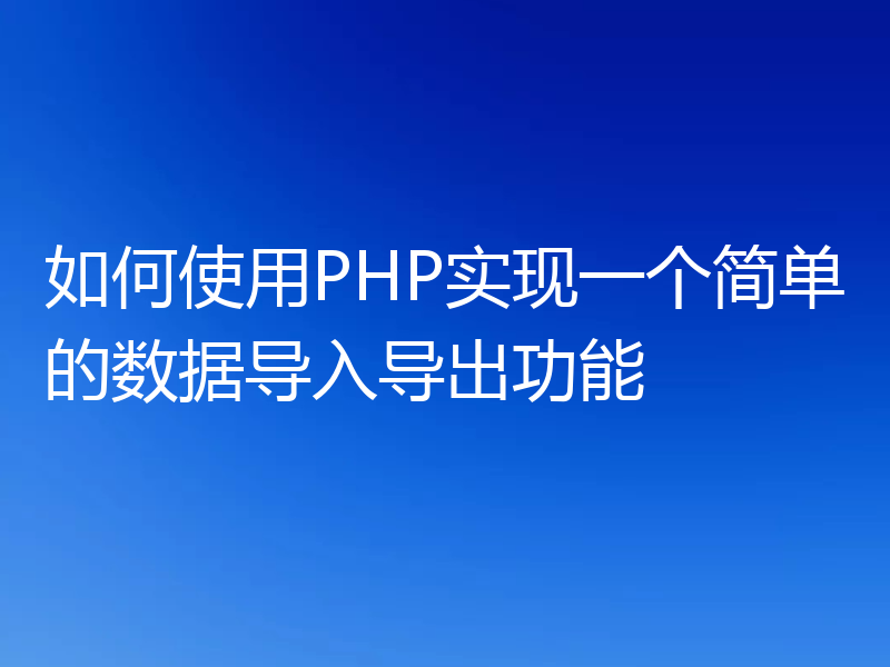 如何使用PHP实现一个简单的数据导入导出功能