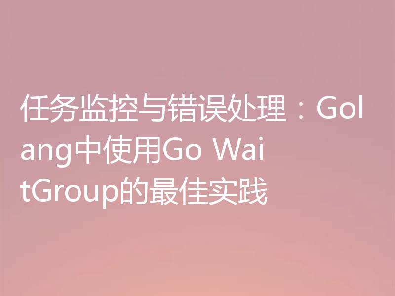 任务监控与错误处理：Golang中使用Go WaitGroup的最佳实践