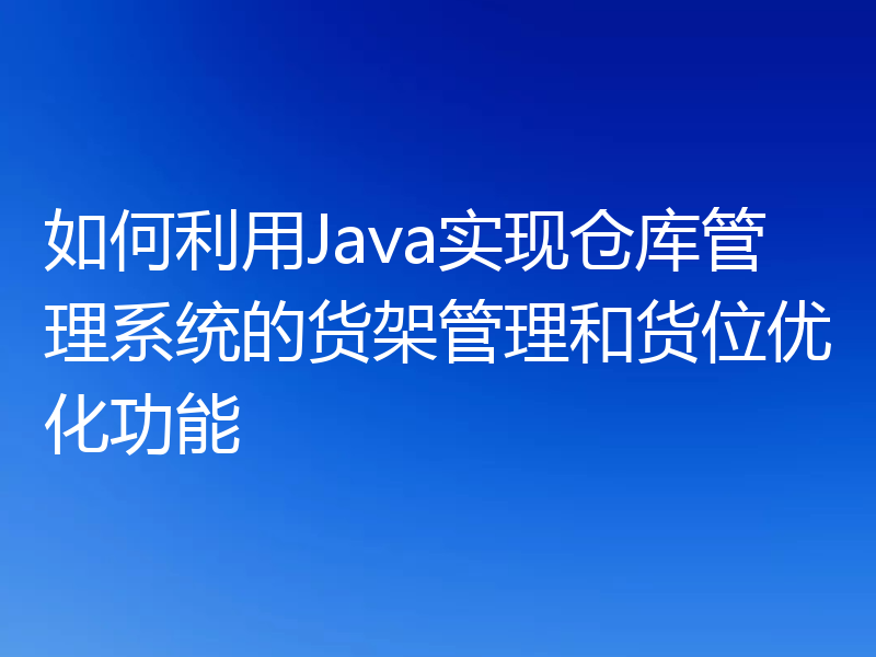 如何利用Java实现仓库管理系统的货架管理和货位优化功能