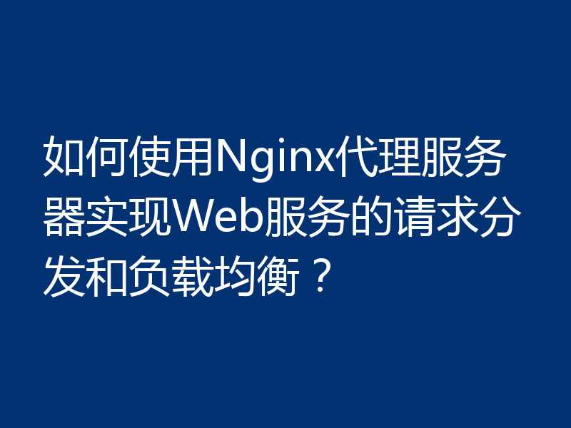 如何使用Nginx代理服务器实现Web服务的请求分发和负载均衡？
