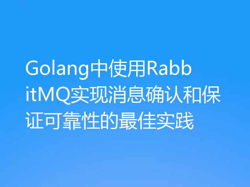 Golang中使用RabbitMQ实现消息确认和保证可靠性的最佳实践