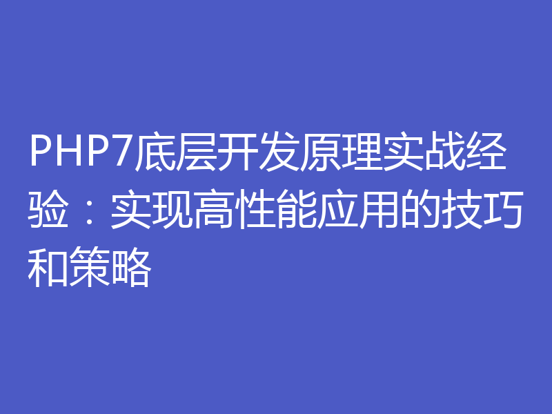 PHP7底层开发原理实战经验：实现高性能应用的技巧和策略