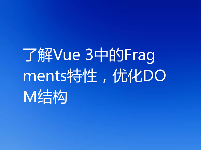 了解Vue 3中的Fragments特性，优化DOM结构