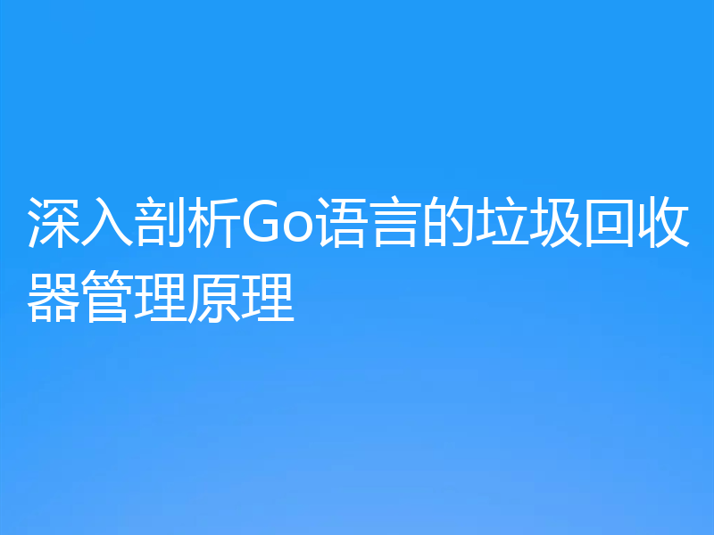 深入剖析Go语言的垃圾回收器管理原理