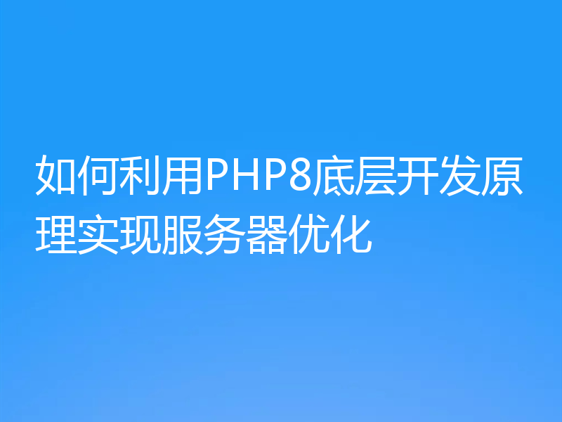 如何利用PHP8底层开发原理实现服务器优化