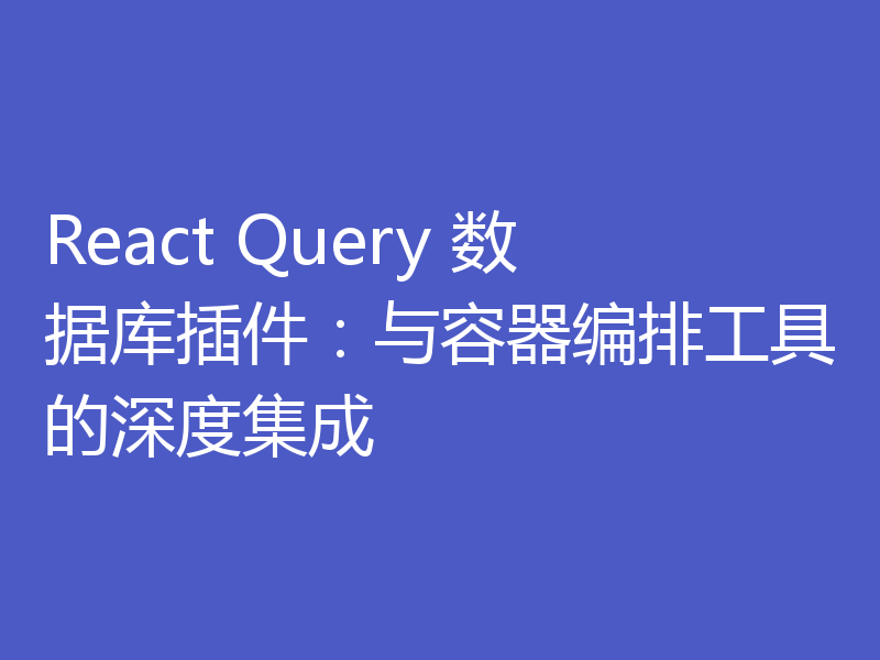 React Query 数据库插件：与容器编排工具的深度集成