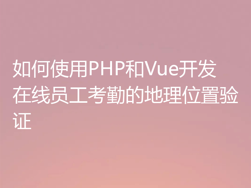 如何使用PHP和Vue开发在线员工考勤的地理位置验证