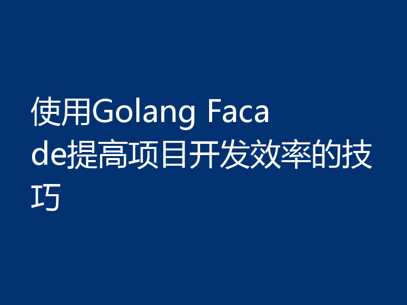 使用Golang Facade提高项目开发效率的技巧