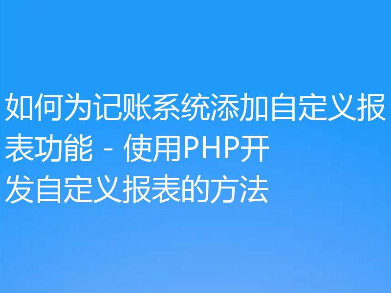 如何为记账系统添加自定义报表功能 - 使用PHP开发自定义报表的方法
