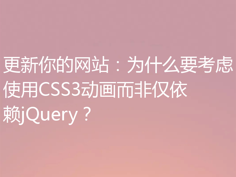 更新你的网站：为什么要考虑使用CSS3动画而非仅依赖jQuery？