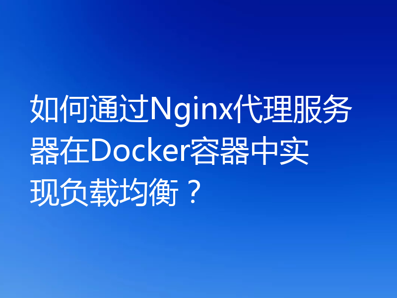 如何通过Nginx代理服务器在Docker容器中实现负载均衡？