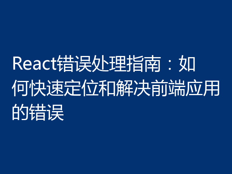 React错误处理指南：如何快速定位和解决前端应用的错误