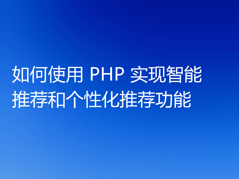 如何使用 PHP 实现智能推荐和个性化推荐功能