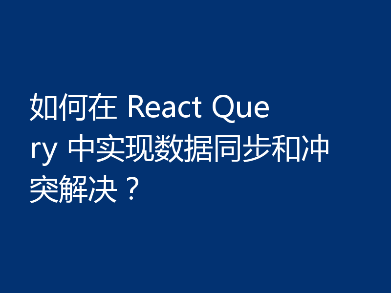 如何在 React Query 中实现数据同步和冲突解决？
