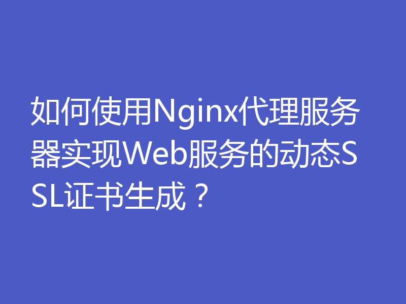 如何使用Nginx代理服务器实现Web服务的动态SSL证书生成？