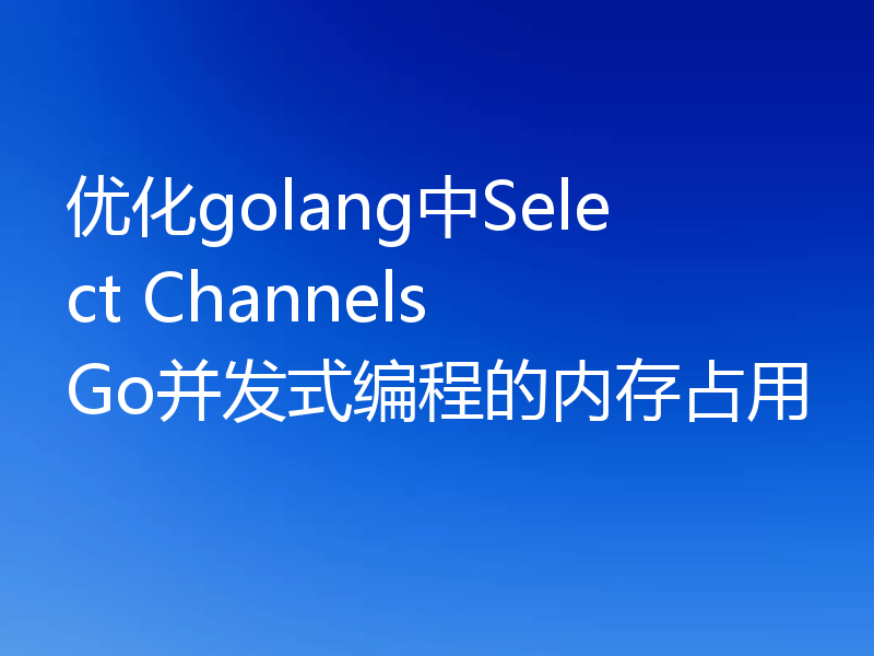 优化golang中Select Channels Go并发式编程的内存占用