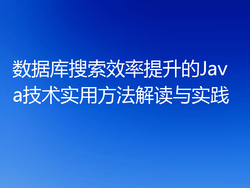 数据库搜索效率提升的Java技术实用方法解读与实践